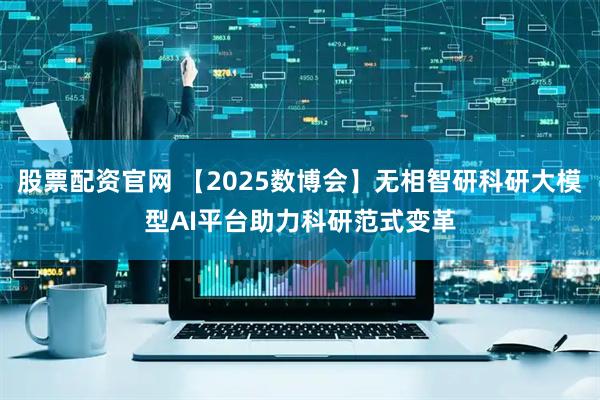 股票配资官网 【2025数博会】无相智研科研大模型AI平台助力科研范式变革