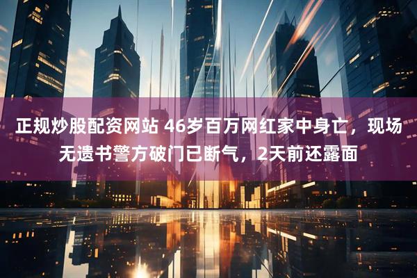 正规炒股配资网站 46岁百万网红家中身亡,现场无遗书警方破门已断气,2天前还露面