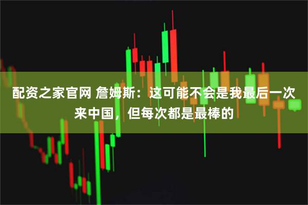 配资之家官网 詹姆斯:这可能不会是我最后一次来中国,但每次都是最棒的