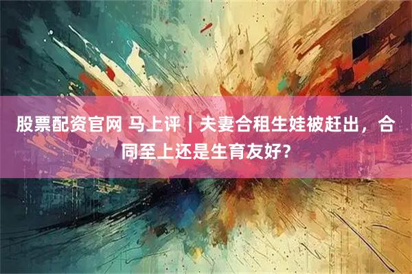 股票配资官网 马上评|夫妻合租生娃被赶出,合同至上还是生育友好?