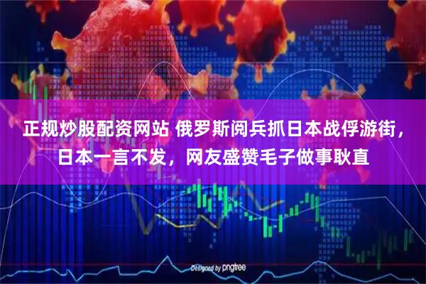 正规炒股配资网站 俄罗斯阅兵抓日本战俘游街,日本一言不发,网友盛赞毛子做事耿直