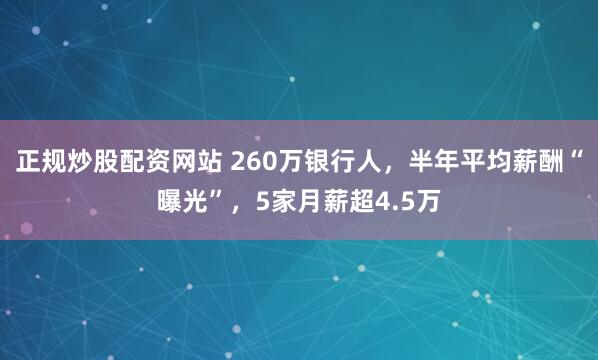 正规炒股配资网站 260万银行人，半年平均薪酬“曝光”，5家月薪超4.5万