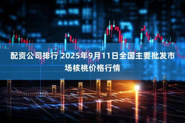 配资公司排行 2025年9月11日全国主要批发市场核桃价格行情
