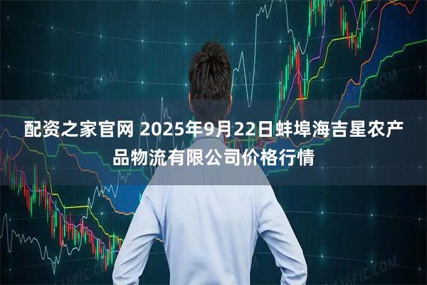 配资之家官网 2025年9月22日蚌埠海吉星农产品物流有限公司价格行情