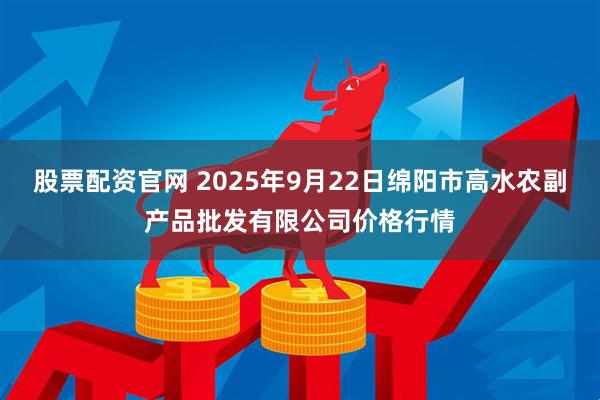 股票配资官网 2025年9月22日绵阳市高水农副产品批发有限公司价格行情