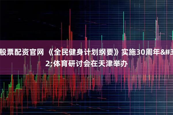 股票配资官网 《全民健身计划纲要》实施30周年&#32;体育研讨会在天津举办