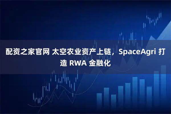 配资之家官网 太空农业资产上链，SpaceAgri 打造 RWA 金融化