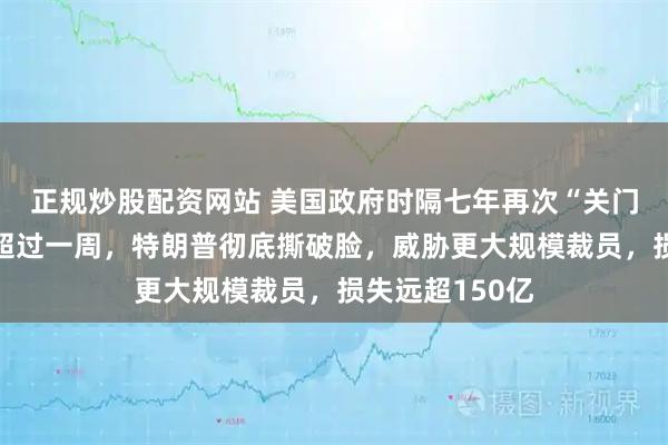 正规炒股配资网站 美国政府时隔七年再次“关门”？政府停摆超过一周，特朗普彻底撕破脸，威胁更大规模裁员，损失远超150亿