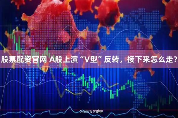 股票配资官网 A股上演“V型”反转,接下来怎么走?