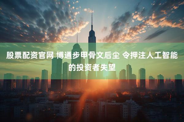 股票配资官网 博通步甲骨文后尘 令押注人工智能的投资者失望