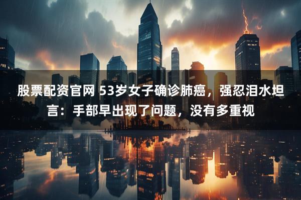 股票配资官网 53岁女子确诊肺癌，强忍泪水坦言：手部早出现了问题，没有多重视