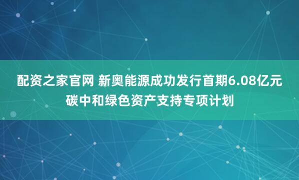 配资之家官网 新奥能源成功发行首期6.08亿元碳中和绿色资产支持专项计划