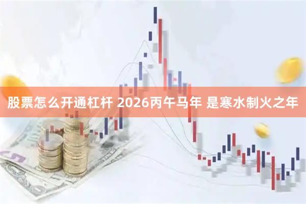 股票怎么开通杠杆 2026丙午马年 是寒水制火之年