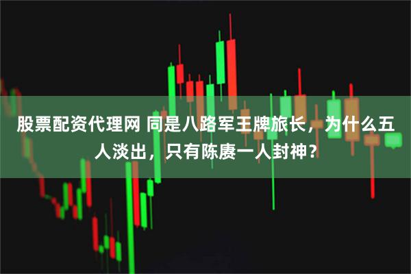 股票配资代理网 同是八路军王牌旅长，为什么五人淡出，只有陈赓一人封神？