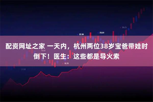 配资网址之家 一天内，杭州两位38岁宝爸带娃时倒下！医生：这些都是导火索