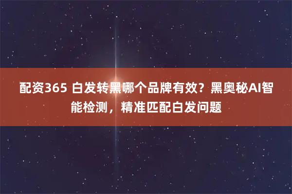 配资365 白发转黑哪个品牌有效？黑奥秘AI智能检测，精准匹配白发问题