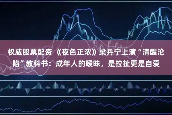 权威股票配资 《夜色正浓》梁丹宁上演“清醒沦陷”教科书：成年人的暧昧，是拉扯更是自爱