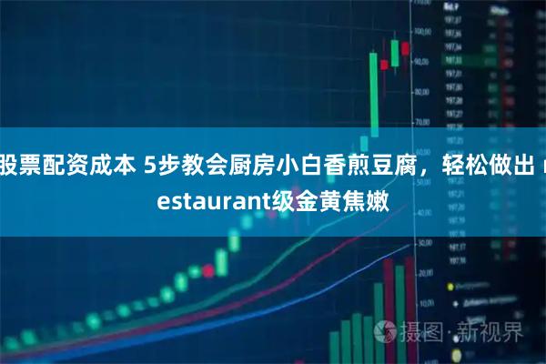 股票配资成本 5步教会厨房小白香煎豆腐，轻松做出 restaurant级金黄焦嫩