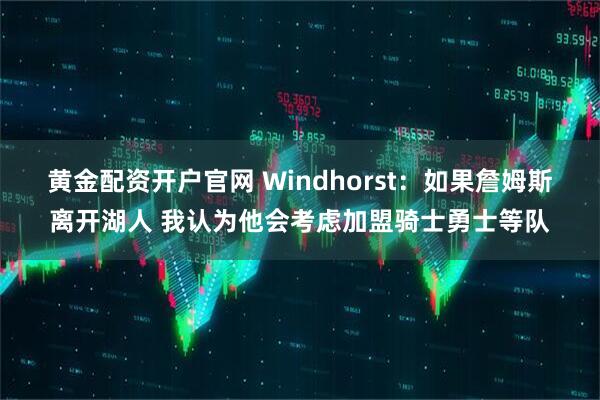 黄金配资开户官网 Windhorst：如果詹姆斯离开湖人 我认为他会考虑加盟骑士勇士等队
