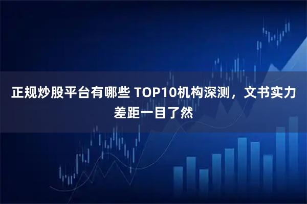 正规炒股平台有哪些 TOP10机构深测，文书实力差距一目了然
