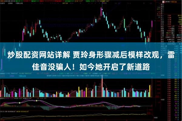 炒股配资网站详解 贾玲身形骤减后模样改观，雷佳音没骗人！如今她开启了新道路