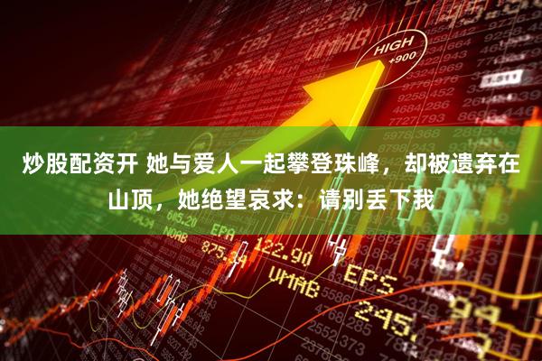炒股配资开 她与爱人一起攀登珠峰，却被遗弃在山顶，她绝望哀求：请别丢下我