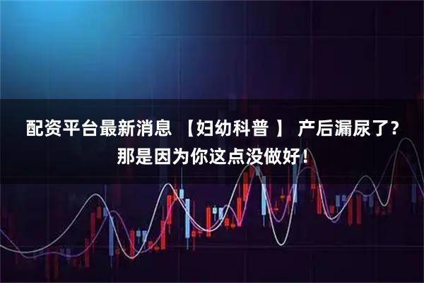 配资平台最新消息 【妇幼科普 】 产后漏尿了？那是因为你这点没做好！