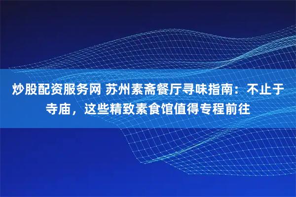 炒股配资服务网 苏州素斋餐厅寻味指南：不止于寺庙，这些精致素食馆值得专程前往