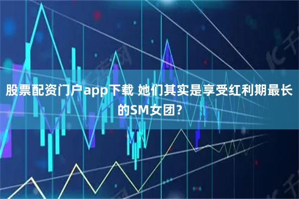 股票配资门户app下载 她们其实是享受红利期最长的SM女团？