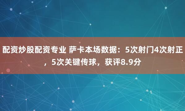 配资炒股配资专业 萨卡本场数据：5次射门4次射正，5次关键传球，获评8.9分
