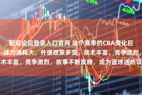 配资论坛登录入口官网 这个赛季的CBA变化巨大，比赛节奏快到离谱，体力消耗大，外援政策多变，战术丰富，竞争激烈，故事不断发酵，成为篮球迷热议的话题