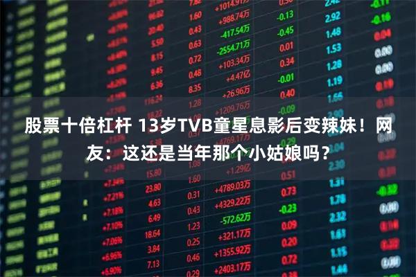 股票十倍杠杆 13岁TVB童星息影后变辣妹！网友：这还是当年那个小姑娘吗？