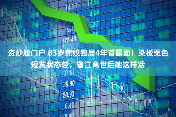 资炒股门户 83岁焦姣独居4年首露面！染板栗色短发状态佳，曾江离世后她这样活