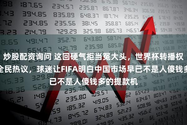 炒股配资询问 这回硬气拒当冤大头，世界杯转播权谈崩引发全民热议，球迷让FIFA明白中国市场早已不是人傻钱多的提款机