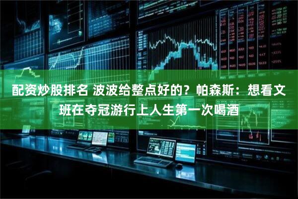 配资炒股排名 波波给整点好的？帕森斯：想看文班在夺冠游行上人生第一次喝酒