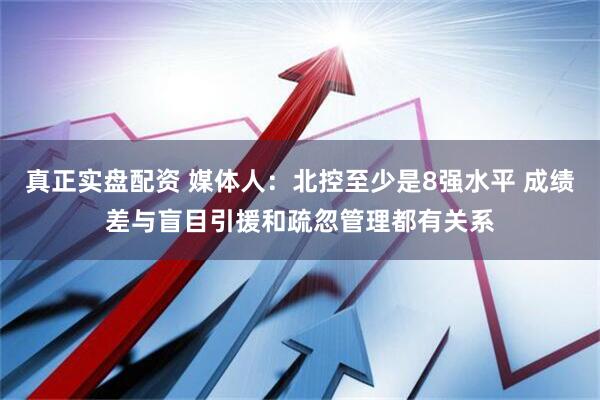 真正实盘配资 媒体人：北控至少是8强水平 成绩差与盲目引援和疏忽管理都有关系