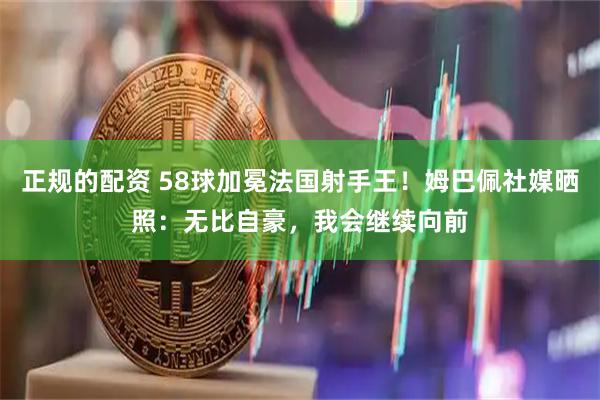 正规的配资 58球加冕法国射手王！姆巴佩社媒晒照：无比自豪，我会继续向前