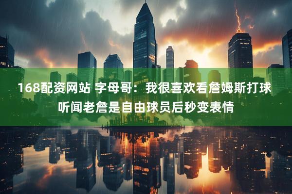 168配资网站 字母哥：我很喜欢看詹姆斯打球 听闻老詹是自由球员后秒变表情