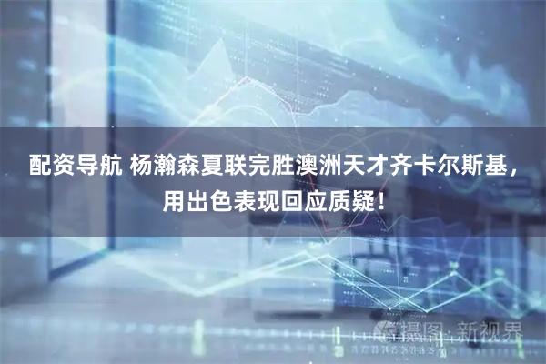 配资导航 杨瀚森夏联完胜澳洲天才齐卡尔斯基,用出色表现回应质疑!