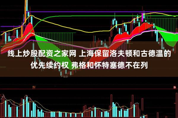 线上炒股配资之家网 上海保留洛夫顿和古德温的优先续约权 弗格和怀特塞德不在列