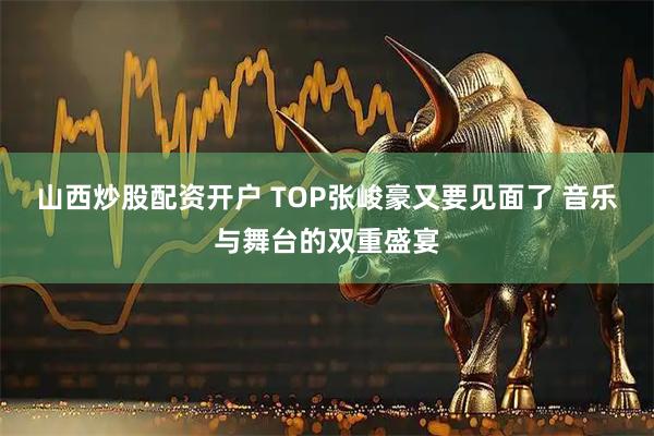 山西炒股配资开户 TOP张峻豪又要见面了 音乐与舞台的双重盛宴