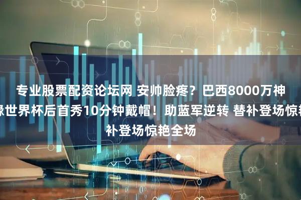 专业股票配资论坛网 安帅脸疼？巴西8000万神锋无缘世界杯后首秀10分钟戴帽！助蓝军逆转 替补登场惊艳全场