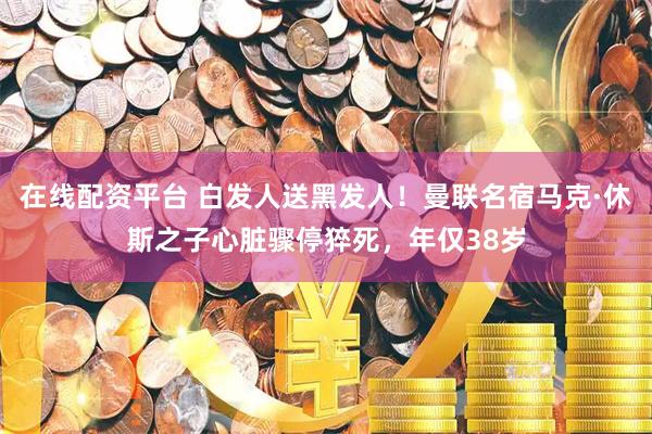 在线配资平台 白发人送黑发人！曼联名宿马克·休斯之子心脏骤停猝死，年仅38岁
