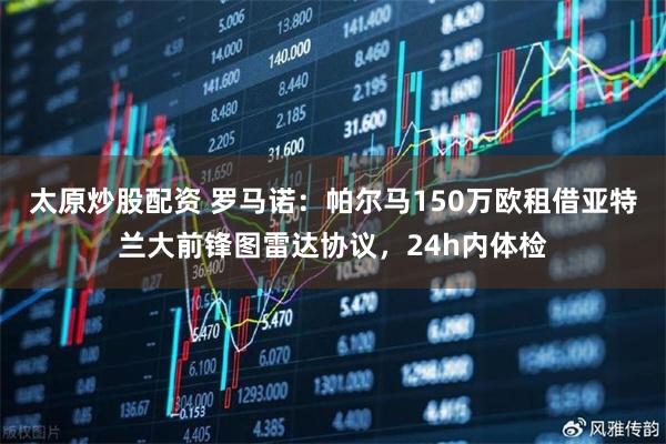 太原炒股配资 罗马诺：帕尔马150万欧租借亚特兰大前锋图雷达协议，24h内体检